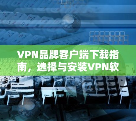 VPN品牌客户端下载指南，选择与安装VPN软件的全解析