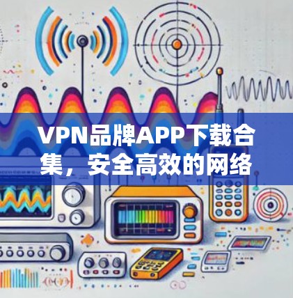 VPN品牌APP下载合集,安全高效的网络通道 VPN品牌APP下载合集,安全高效的网络通道