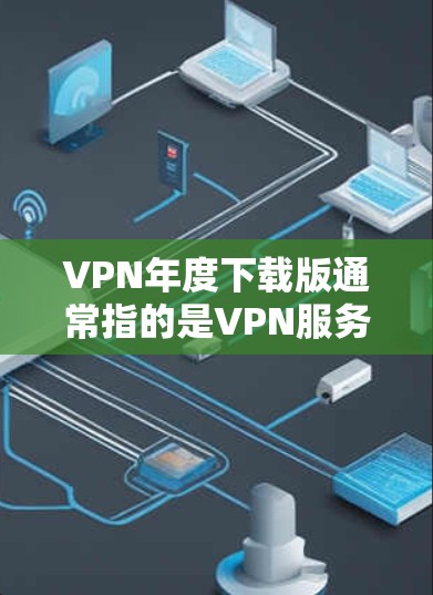 VPN年度下载版通常指的是VPN服务提供商在每年推出的一些特定版本或套餐。这类版本通常会包含一些额外的功能、优惠或者服务改进，适合用户在年度期间使用