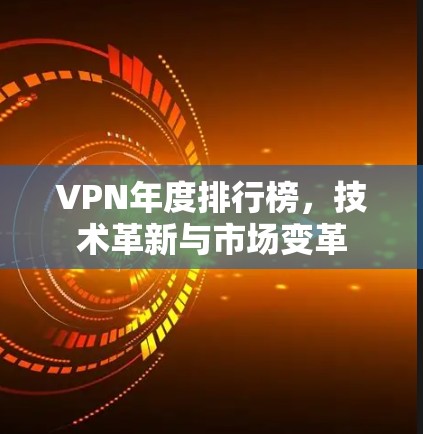 VPN年度排行榜,技术革新与市场变革 VPN年度排行榜,技术革新与市场变革