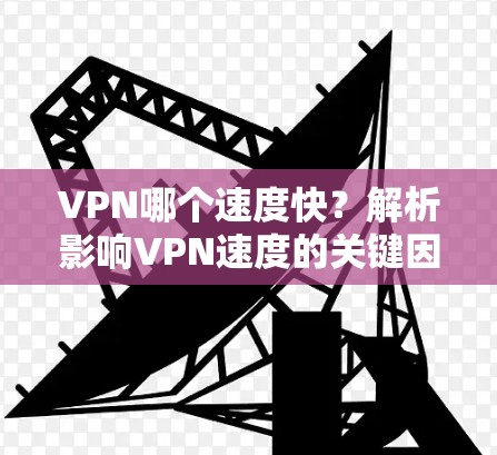 VPN哪个速度快?解析影响VPN速度的关键因素 VPN哪个速度快?解析影响VPN速度的关键因素