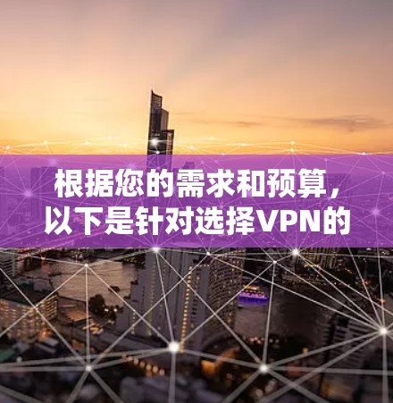 根据您的需求和预算,以下是针对选择VPN的建议 根据您的需求和预算,以下是针对选择VPN的建议