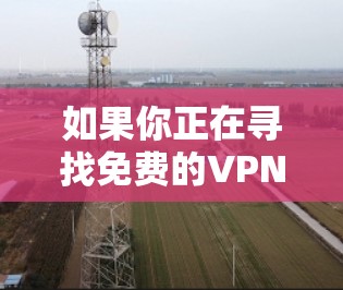 如果你正在寻找免费的VPN（虚拟专用网络）服务或线路，可以考虑以下几种平台或工具。请注意，免费VPN服务可能存在数据限制、广告或其他限制，建议根据你的需求选择合适的方案