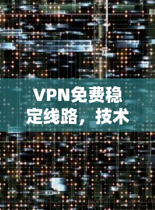 VPN免费稳定线路,技术优势与应用场景分析 VPN免费稳定线路,技术优势与应用场景分析