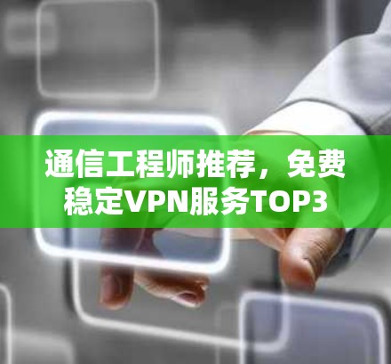 通信工程师推荐,免费稳定VPN服务TOP3 通信工程师推荐,免费稳定VPN服务TOP3