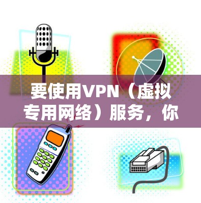 要使用VPN（虚拟专用网络）服务，你需要选择一个可靠的提供商，并按照以下步骤进行配置