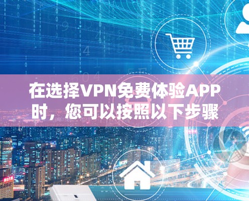 在选择VPN免费体验APP时,您可以按照以下步骤进行 在选择VPN免费体验APP时,您可以按照以下步骤进行