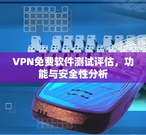 VPN免费软件测试评估,功能与安全性分析 VPN免费软件测试评估,功能与安全性分析