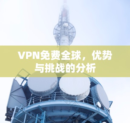 VPN免费全球，优势与挑战的分析