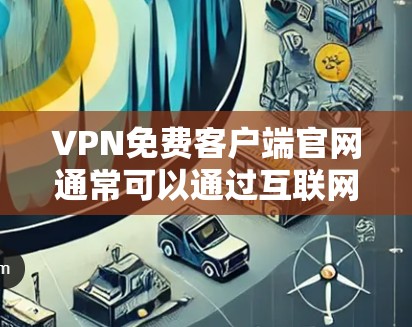 VPN免费客户端官网通常可以通过互联网搜索找到,以下是一些常见的免费VPN服务提供商及其官网