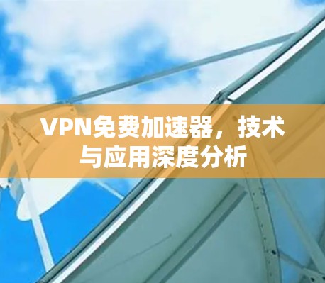 VPN免费加速器,技术与应用深度分析