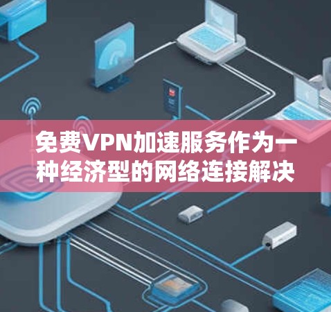 免费VPN加速服务作为一种经济型的网络连接解决方案,适用于需要匿名网络访问或基本加速需求的用户。以下是对这些服务的详细分析和总结