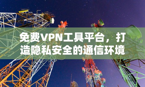 免费VPN工具平台,打造隐私安全的通信环境
