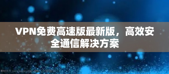 VPN免费高速版最新版,高效安全通信解决方案